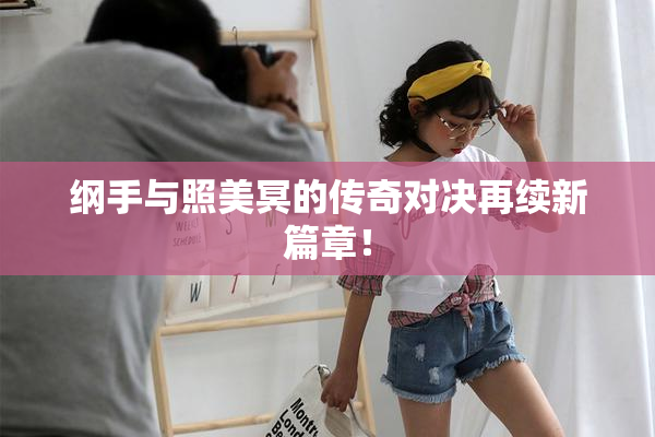 纲手与照美冥的传奇对决再续新篇章！