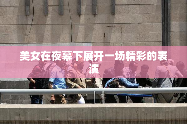 美女在夜幕下展开一场精彩的表演