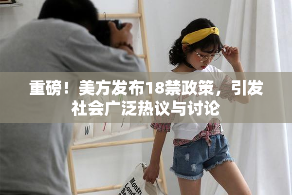 重磅！美方发布18禁政策，引发社会广泛热议与讨论