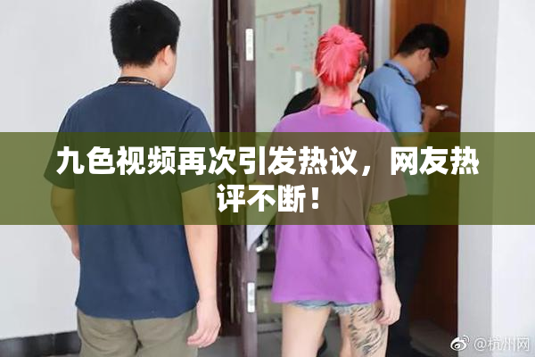 九色视频再次引发热议，网友热评不断！