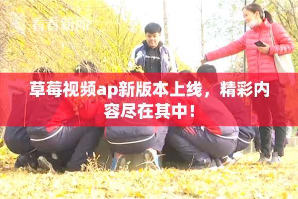 草莓视频ap新版本上线，精彩内容尽在其中！
