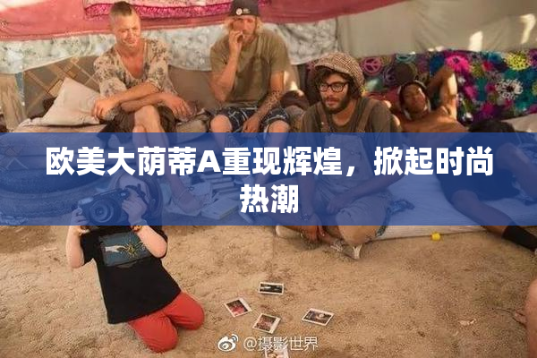 欧美大荫蒂A重现辉煌，掀起时尚热潮