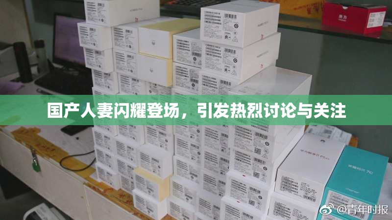 国产人妻闪耀登场，引发热烈讨论与关注