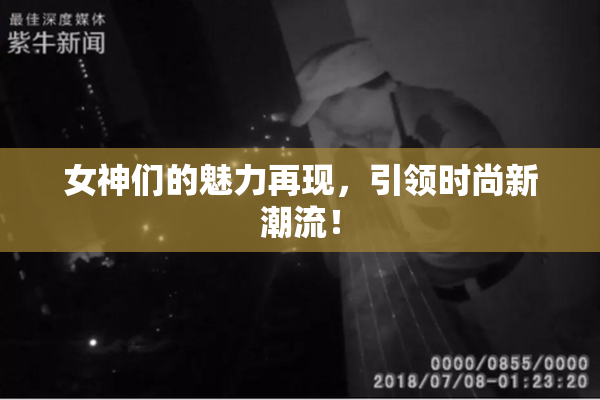 女神们的魅力再现，引领时尚新潮流！