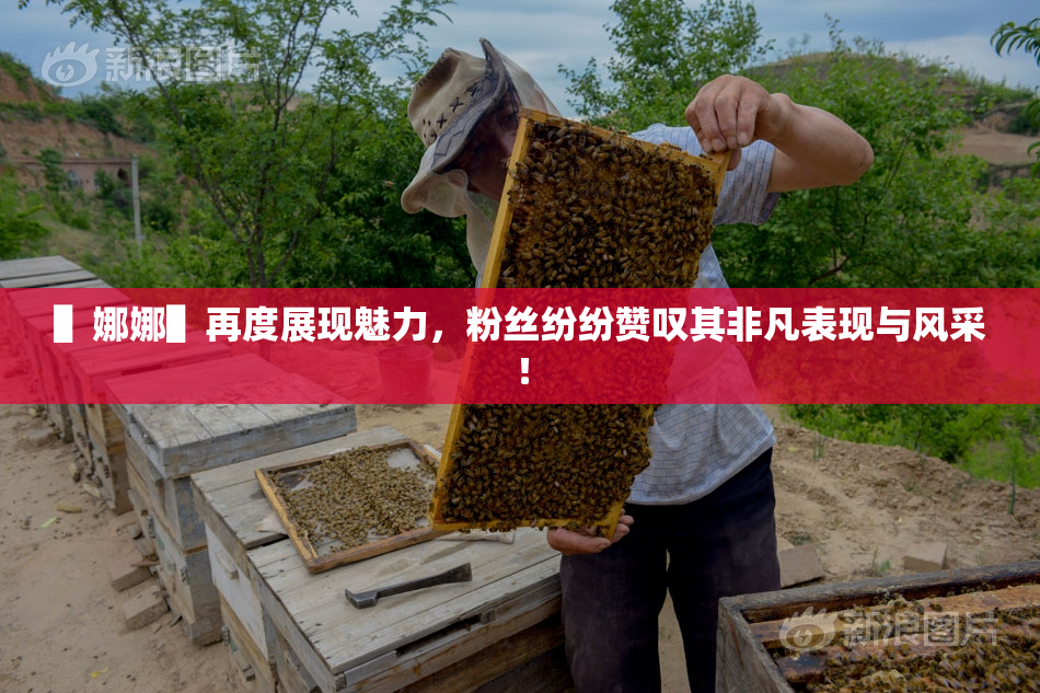▌娜娜▌再度展现魅力，粉丝纷纷赞叹其非凡表现与风采！