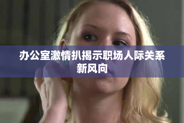 办公室激情扒揭示职场人际关系新风向