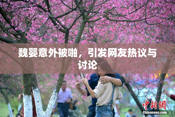魏婴意外被啪，引发网友热议与讨论