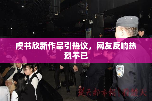 虞书欣新作品引热议，网友反响热烈不已
