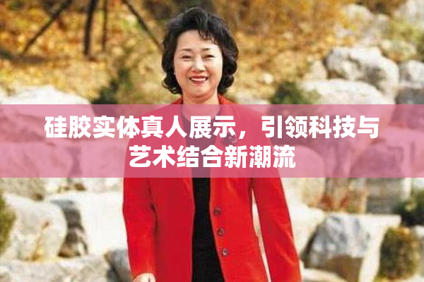 硅胶实体真人展示，引领科技与艺术结合新潮流