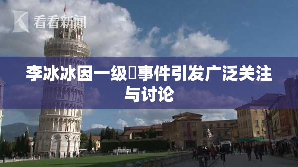 李冰冰因一级婬事件引发广泛关注与讨论