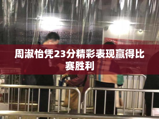 周淑怡凭23分精彩表现赢得比赛胜利