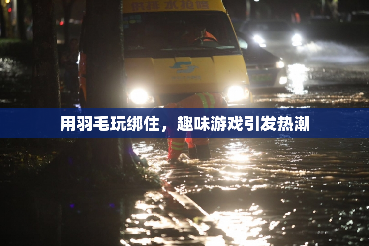 用羽毛玩绑住，趣味游戏引发热潮