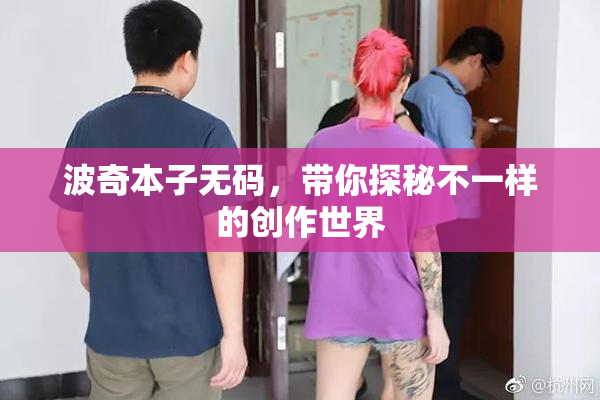 波奇本子无码，带你探秘不一样的创作世界