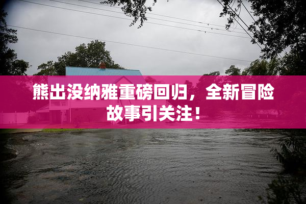 熊出没纳雅重磅回归，全新冒险故事引关注！