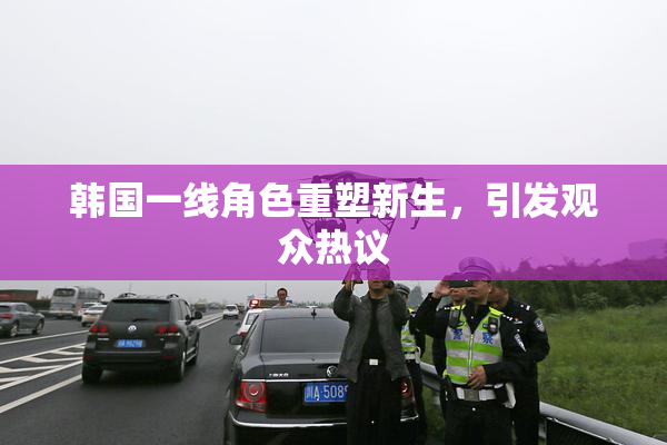 韩国一线角色重塑新生，引发观众热议
