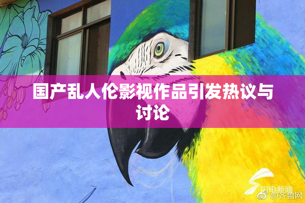 国产乱人伦影视作品引发热议与讨论