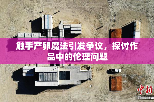 触手产卵魔法引发争议，探讨作品中的伦理问题