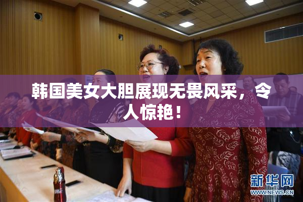韩国美女大胆展现无畏风采，令人惊艳！