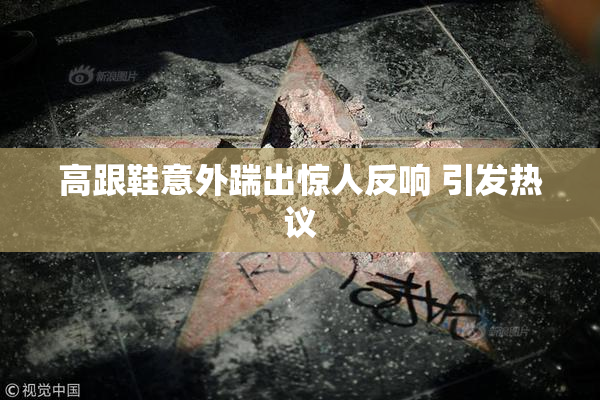 高跟鞋意外踹出惊人反响 引发热议