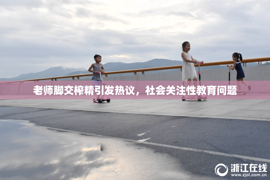 老师脚交榨精引发热议，社会关注性教育问题