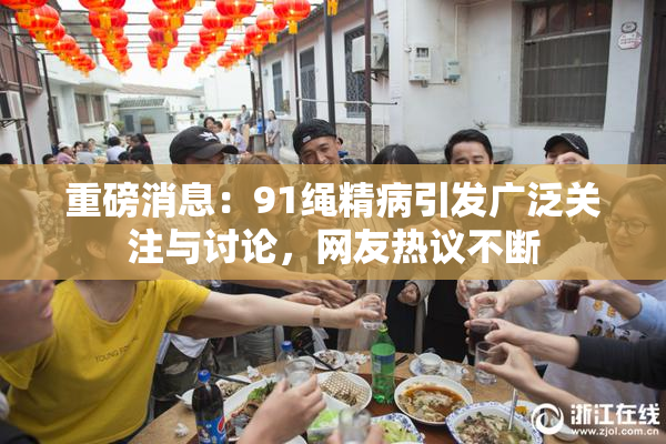 重磅消息：91绳精病引发广泛关注与讨论，网友热议不断