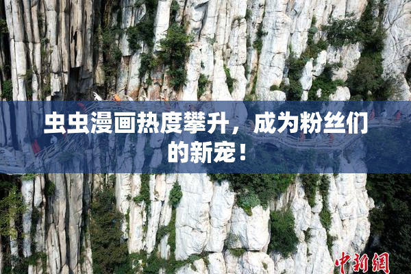 虫虫漫画热度攀升，成为粉丝们的新宠！