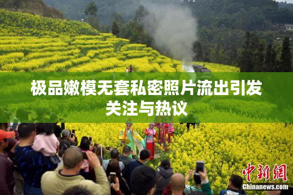 极品嫩模无套私密照片流出引发关注与热议
