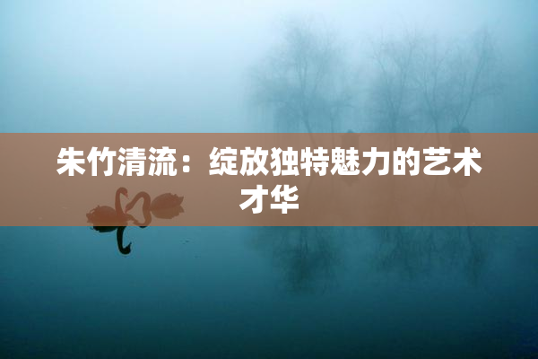 朱竹清流：绽放独特魅力的艺术才华