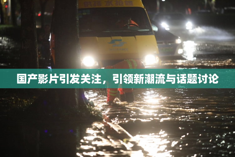 国产影片引发关注，引领新潮流与话题讨论
