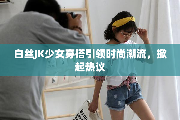 白丝JK少女穿搭引领时尚潮流，掀起热议
