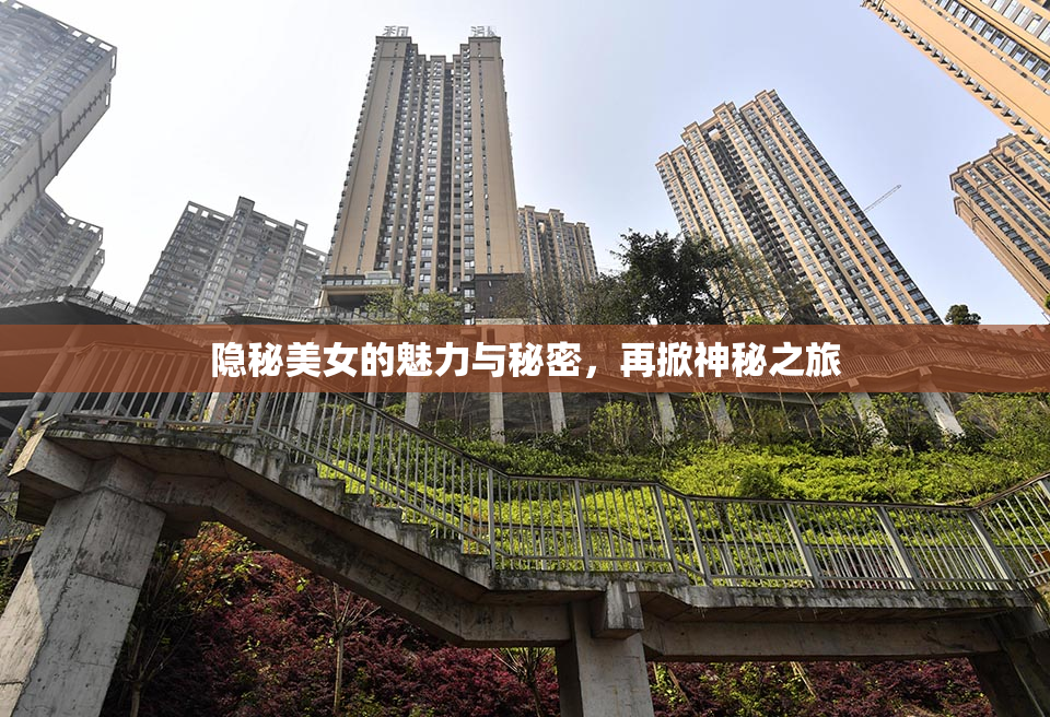 隐秘美女的魅力与秘密，再掀神秘之旅