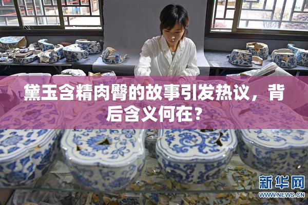 黛玉含精肉臀的故事引发热议，背后含义何在？