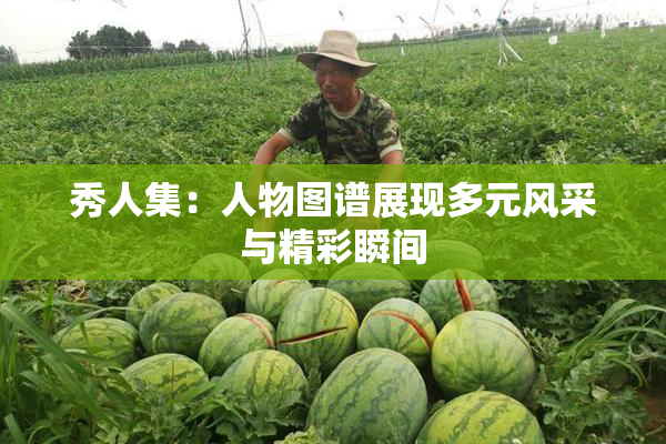 秀人集：人物图谱展现多元风采与精彩瞬间