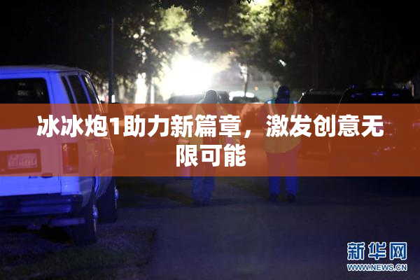 冰冰炮1助力新篇章，激发创意无限可能