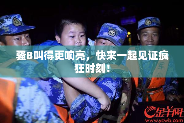 骚B叫得更响亮，快来一起见证疯狂时刻！