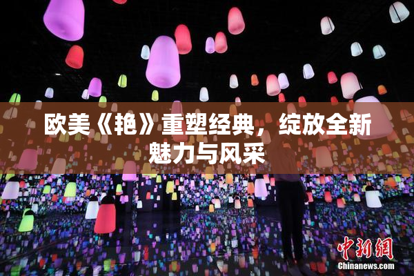 欧美《艳》重塑经典，绽放全新魅力与风采
