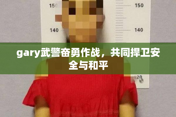 gary武警奋勇作战，共同捍卫安全与和平
