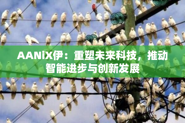 AANiX伊：重塑未来科技，推动智能进步与创新发展
