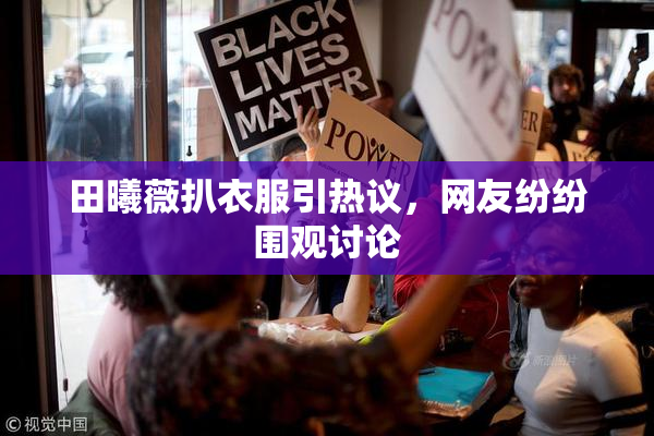 田曦薇扒衣服引热议，网友纷纷围观讨论
