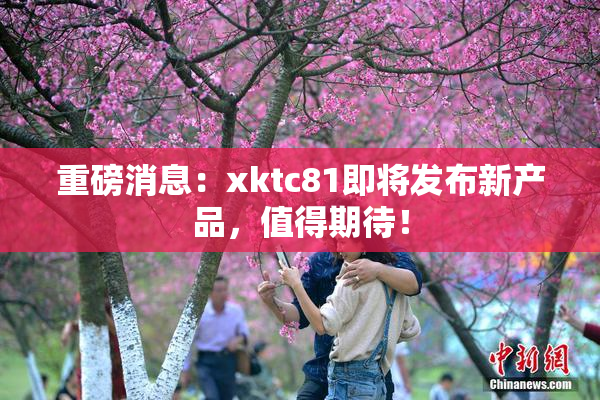 重磅消息：xktc81即将发布新产品，值得期待！