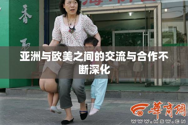 亚洲与欧美之间的交流与合作不断深化