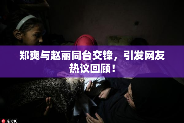郑爽与赵丽同台交锋，引发网友热议回顾！