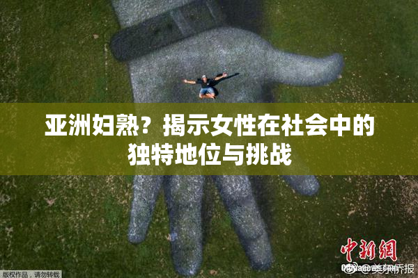 亚洲妇熟？揭示女性在社会中的独特地位与挑战