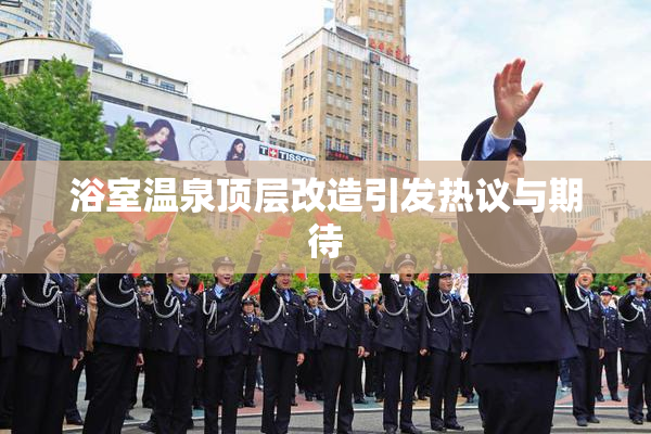 浴室温泉顶层改造引发热议与期待