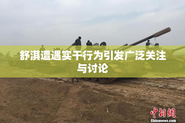舒淇遭遇实干行为引发广泛关注与讨论