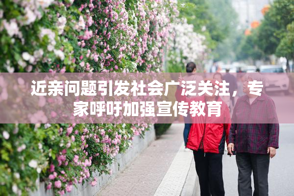 近亲问题引发社会广泛关注，专家呼吁加强宣传教育