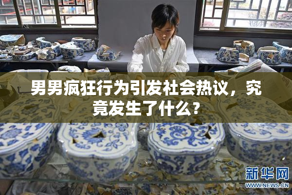 男男疯狂行为引发社会热议，究竟发生了什么？
