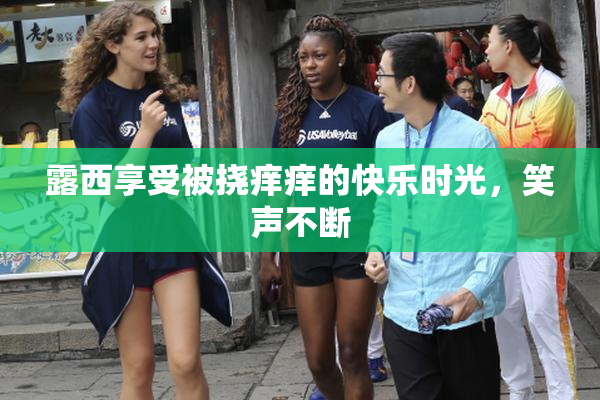 露西享受被挠痒痒的快乐时光，笑声不断