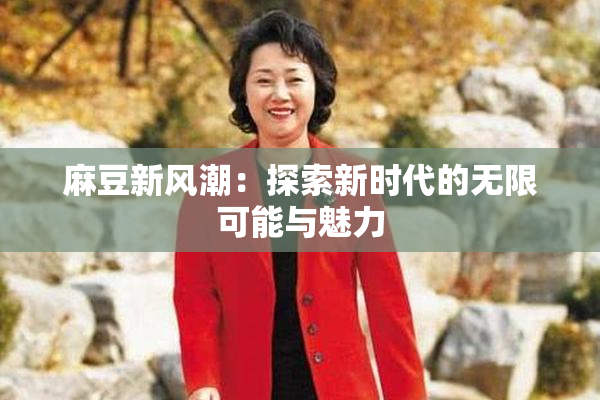 麻豆新风潮：探索新时代的无限可能与魅力