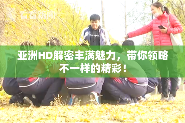 亚洲HD解密丰满魅力，带你领略不一样的精彩！